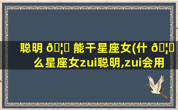 聪明 🦁 能干星座女(什 🦆 么星座女zui
聪明,zui
会用手段)